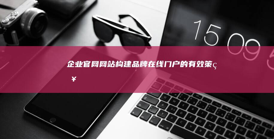 企业官网网站：构建品牌在线门户的有效策略