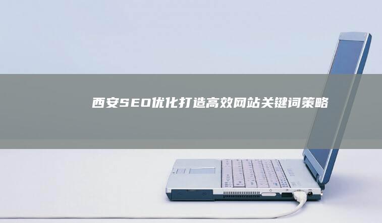 西安SEO优化：打造高效网站关键词策略