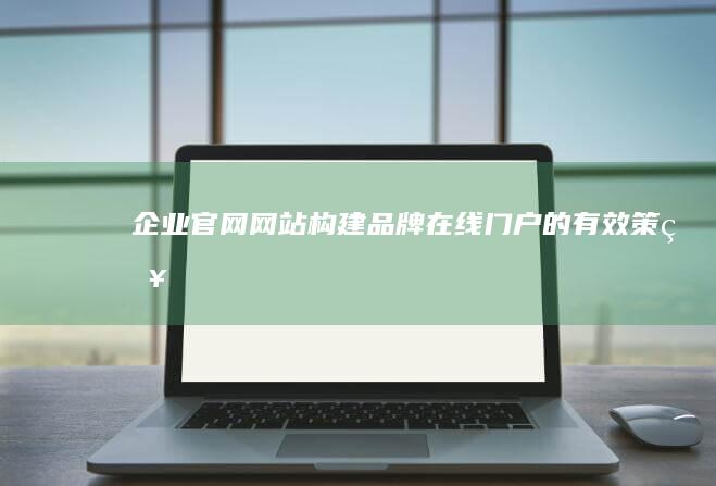 企业官网网站：构建品牌在线门户的有效策略